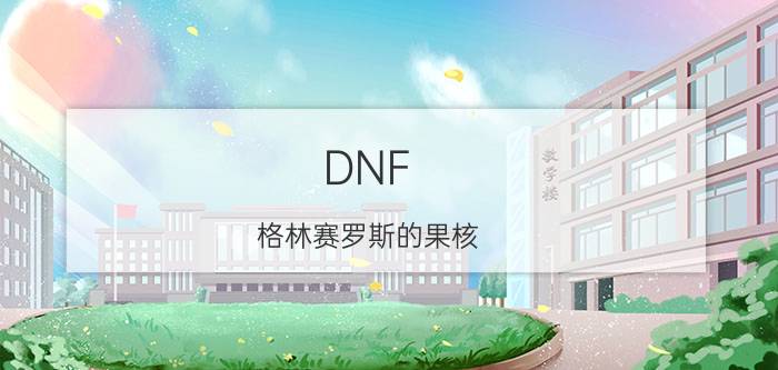 DNF（格林赛罗斯的果核 那里有）